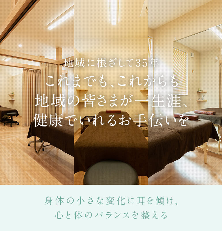 地域に根ざして35年 これまでも、これからも地域の皆さまが一生涯、健康でいれるお手伝いを 身体の小さな変化に耳を傾け、心と体のバランスを整える